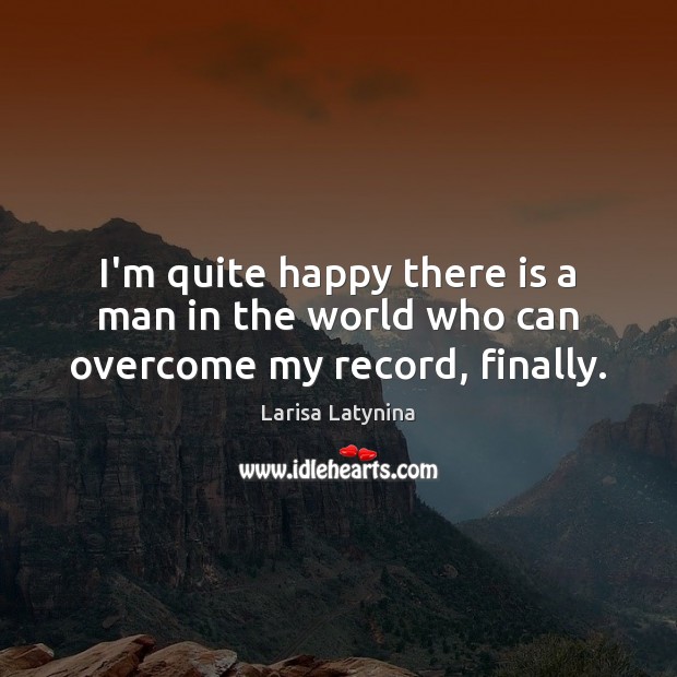 I’m quite happy there is a man in the world who can overcome my record, finally. Larisa Latynina Picture Quote