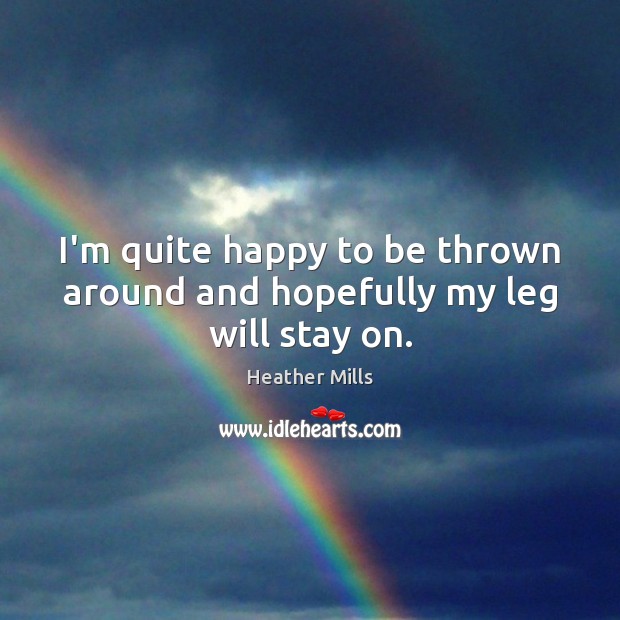 I’m quite happy to be thrown around and hopefully my leg will stay on. Heather Mills Picture Quote