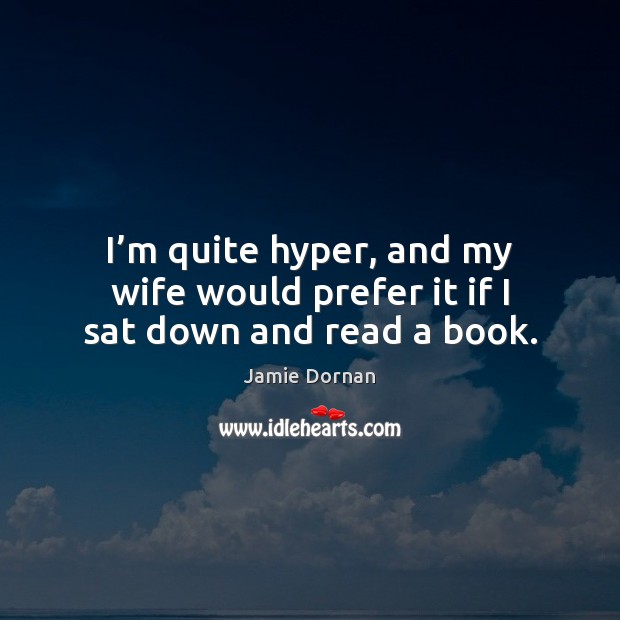 I’m quite hyper, and my wife would prefer it if I sat down and read a book. Jamie Dornan Picture Quote