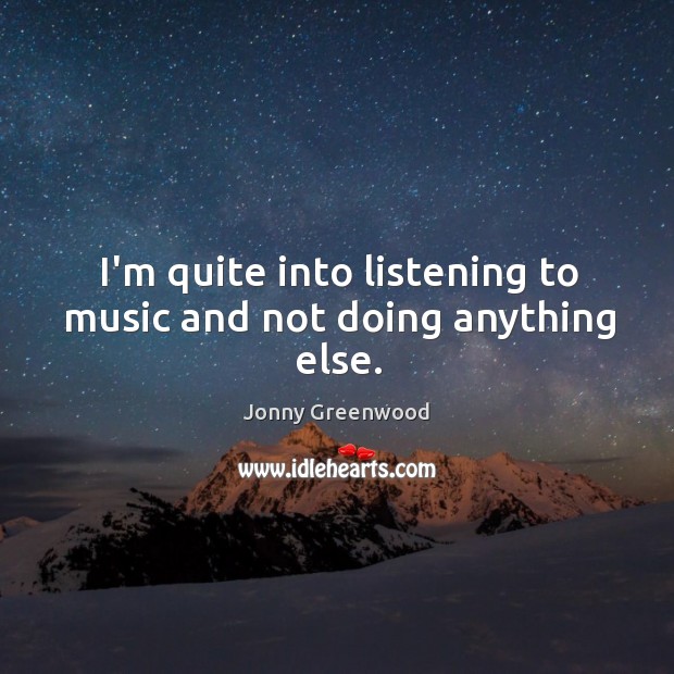 I’m quite into listening to music and not doing anything else. Image