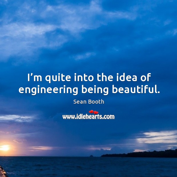 I’m quite into the idea of engineering being beautiful. Image