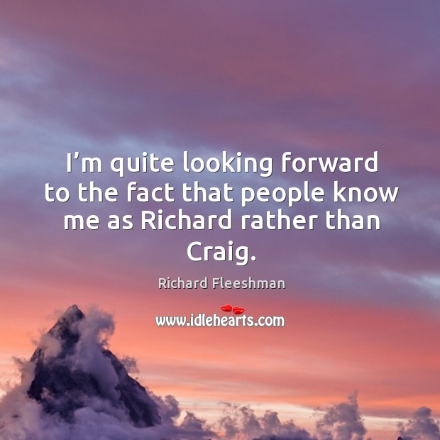 I’m quite looking forward to the fact that people know me as richard rather than craig. Richard Fleeshman Picture Quote