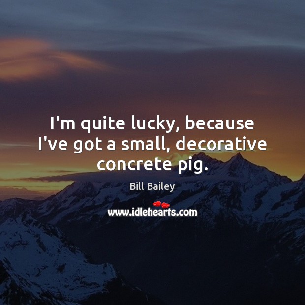 I’m quite lucky, because I’ve got a small, decorative concrete pig. Bill Bailey Picture Quote