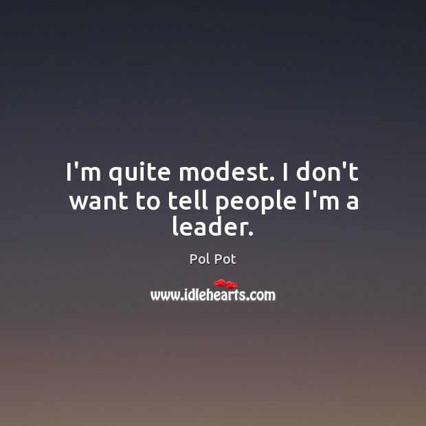 I’m quite modest. I don’t want to tell people I’m a leader. Pol Pot Picture Quote