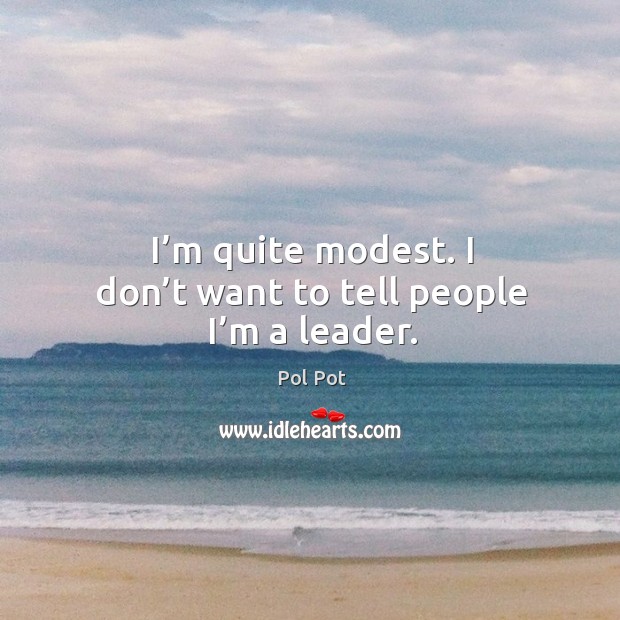 I’m quite modest. I don’t want to tell people I’m a leader. Pol Pot Picture Quote