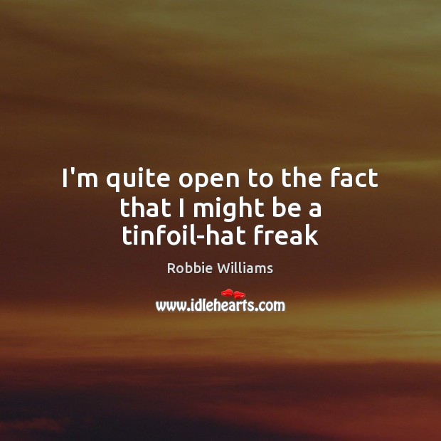 I’m quite open to the fact that I might be a tinfoil-hat freak Robbie Williams Picture Quote