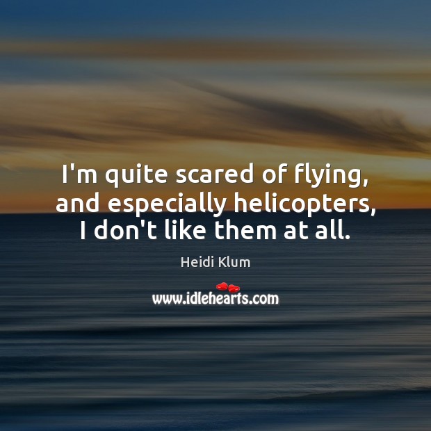 I’m quite scared of flying, and especially helicopters, I don’t like them at all. Heidi Klum Picture Quote
