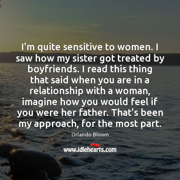 I’m quite sensitive to women. I saw how my sister got treated Orlando Bloom Picture Quote