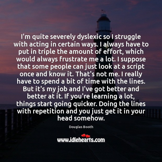 I’m quite severely dyslexic so I struggle with acting in certain ways. Douglas Booth Picture Quote