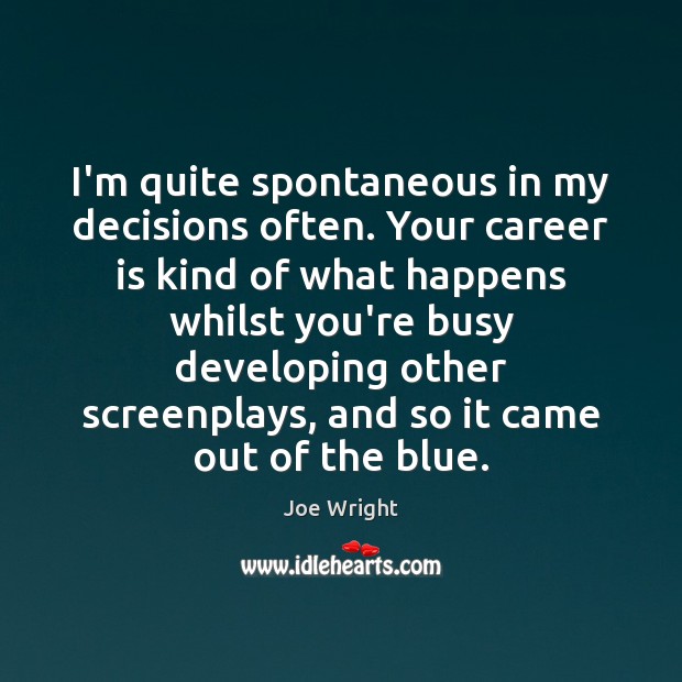 I’m quite spontaneous in my decisions often. Your career is kind of Joe Wright Picture Quote