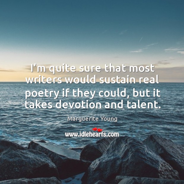 I’m quite sure that most writers would sustain real poetry if they could, but it takes devotion and talent. Image