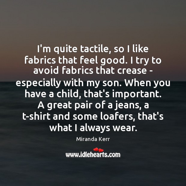I’m quite tactile, so I like fabrics that feel good. I try Miranda Kerr Picture Quote
