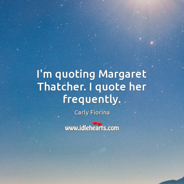 I’m quoting Margaret Thatcher. I quote her frequently. Carly Fiorina Picture Quote