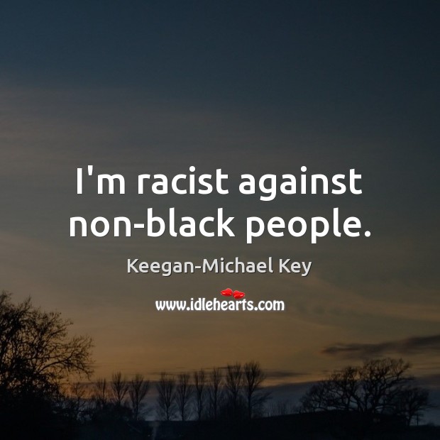 I’m racist against non-black people. Keegan-Michael Key Picture Quote