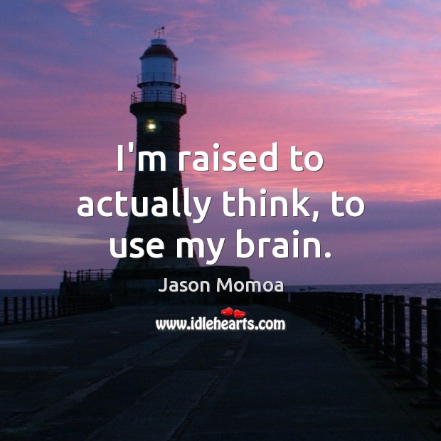 I’m raised to actually think, to use my brain. Jason Momoa Picture Quote
