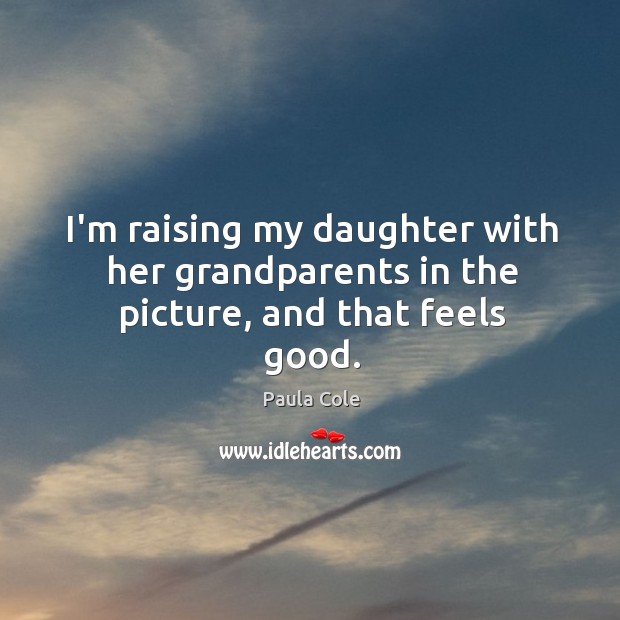 I’m raising my daughter with her grandparents in the picture, and that feels good. Paula Cole Picture Quote