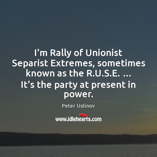 I’m Rally of Unionist Separist Extremes, sometimes known as the R.U. Peter Ustinov Picture Quote