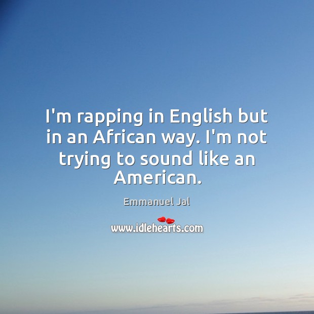I’m rapping in English but in an African way. I’m not trying to sound like an American. Emmanuel Jal Picture Quote