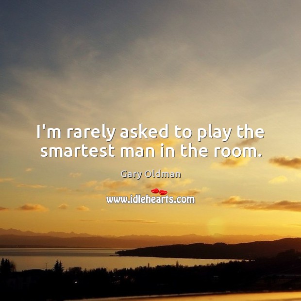 I’m rarely asked to play the smartest man in the room. Gary Oldman Picture Quote
