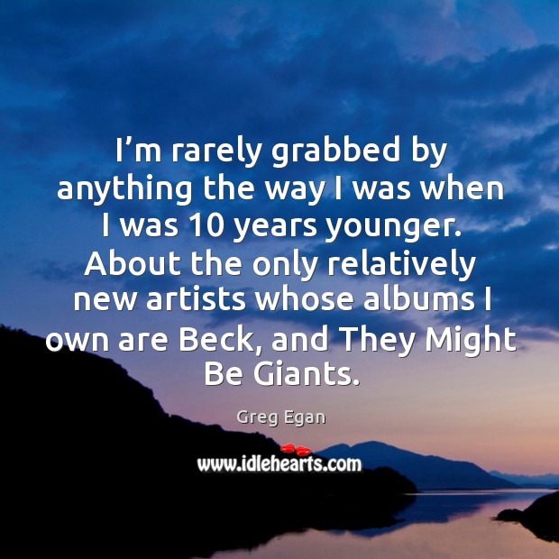 I’m rarely grabbed by anything the way I was when I was 10 years younger. Greg Egan Picture Quote