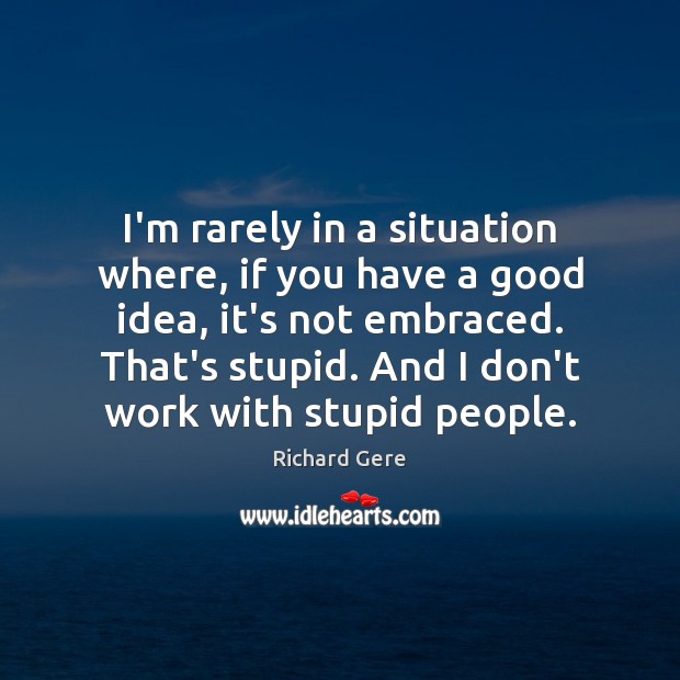 I’m rarely in a situation where, if you have a good idea, Richard Gere Picture Quote