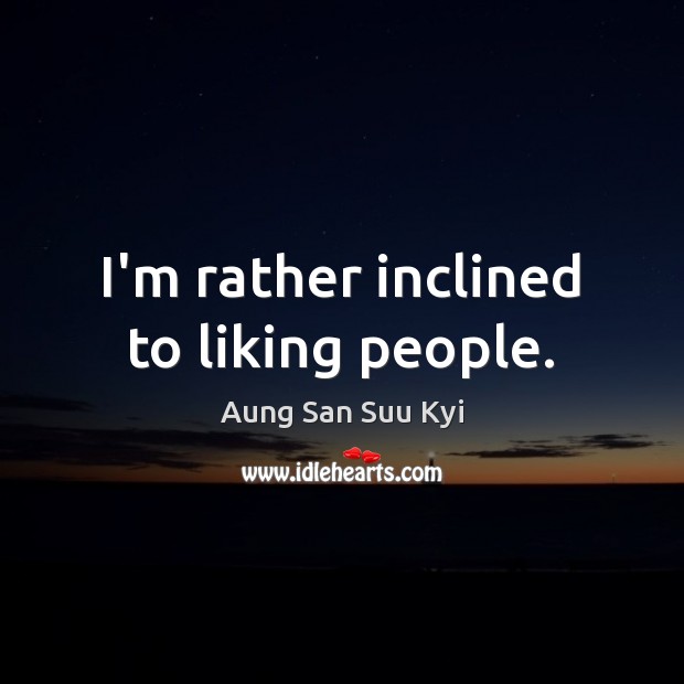I’m rather inclined to liking people. Aung San Suu Kyi Picture Quote