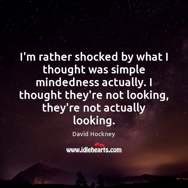 I’m rather shocked by what I thought was simple mindedness actually. I David Hockney Picture Quote