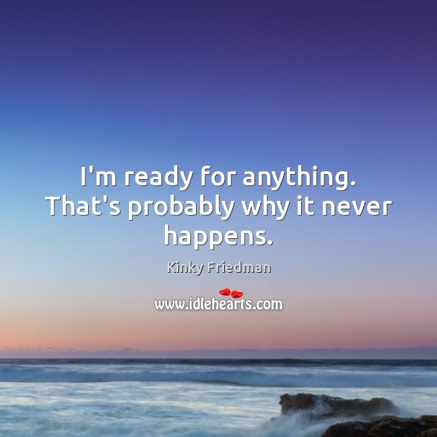 I’m ready for anything. That’s probably why it never happens. Kinky Friedman Picture Quote