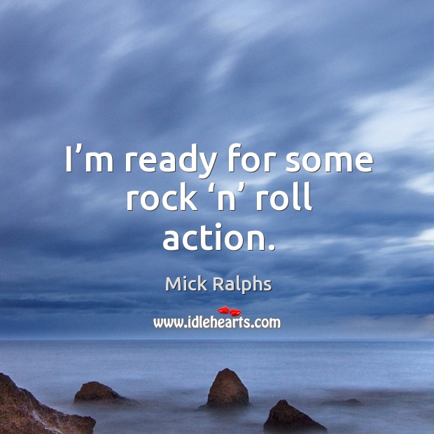 I’m ready for some rock ‘n’ roll action. Mick Ralphs Picture Quote