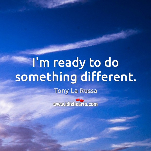 I’m ready to do something different. Tony La Russa Picture Quote