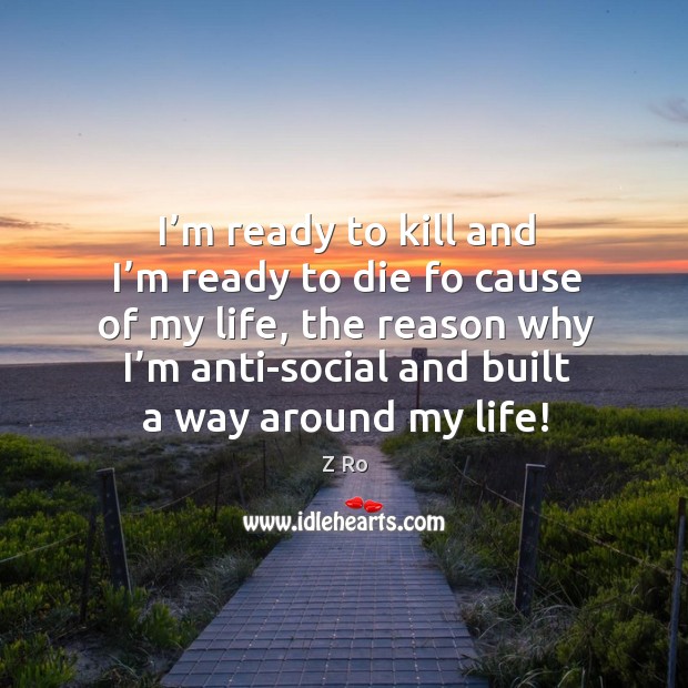 I’m ready to kill and I’m ready to die fo cause of my life, the reason why I’m anti-social and built a way around my life! Z Ro Picture Quote