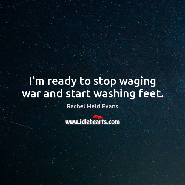 I’m ready to stop waging war and start washing feet. Rachel Held Evans Picture Quote