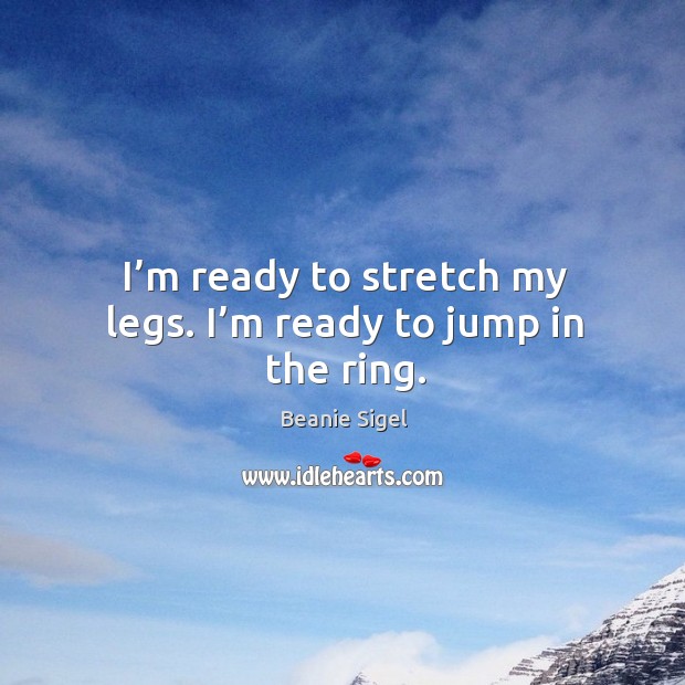 I’m ready to stretch my legs. I’m ready to jump in the ring. Beanie Sigel Picture Quote