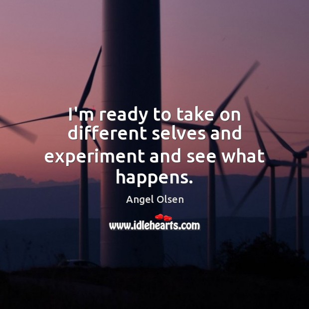 I’m ready to take on different selves and experiment and see what happens. Angel Olsen Picture Quote