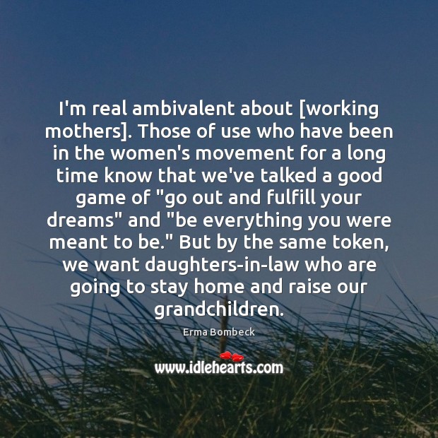 I’m real ambivalent about [working mothers]. Those of use who have been Erma Bombeck Picture Quote