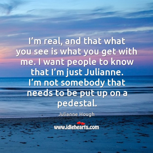I’m real, and that what you see is what you get with me. I want people to know that I’m just julianne. Julianne Hough Picture Quote