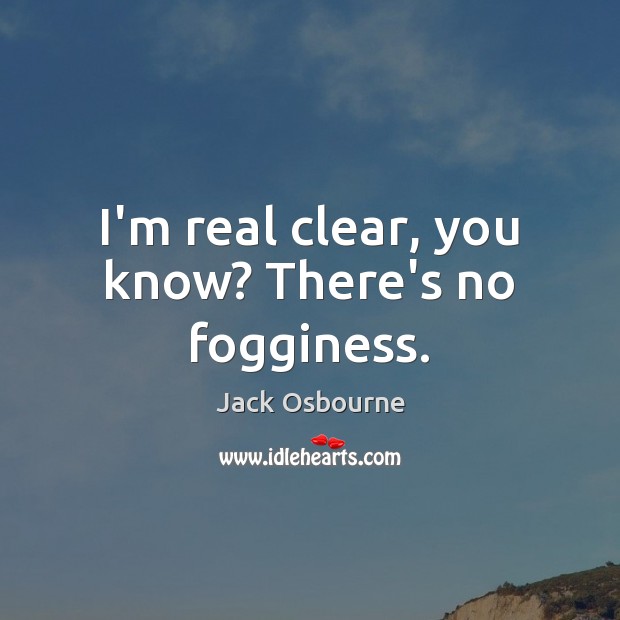 I’m real clear, you know? There’s no fogginess. Jack Osbourne Picture Quote