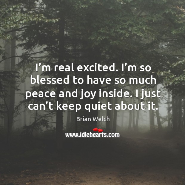 I’m real excited. I’m so blessed to have so much peace and joy inside. I just can’t keep quiet about it. Brian Welch Picture Quote