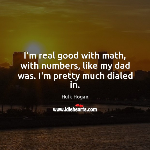I’m real good with math, with numbers, like my dad was. I’m pretty much dialed in. Hulk Hogan Picture Quote
