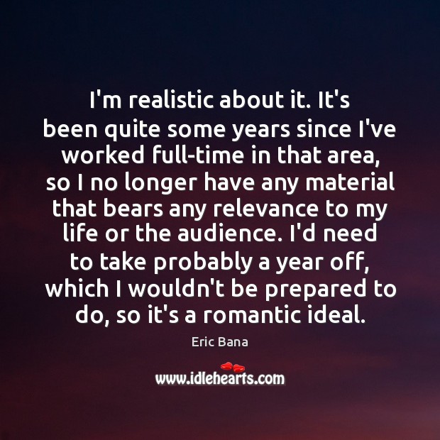 I’m realistic about it. It’s been quite some years since I’ve worked Eric Bana Picture Quote