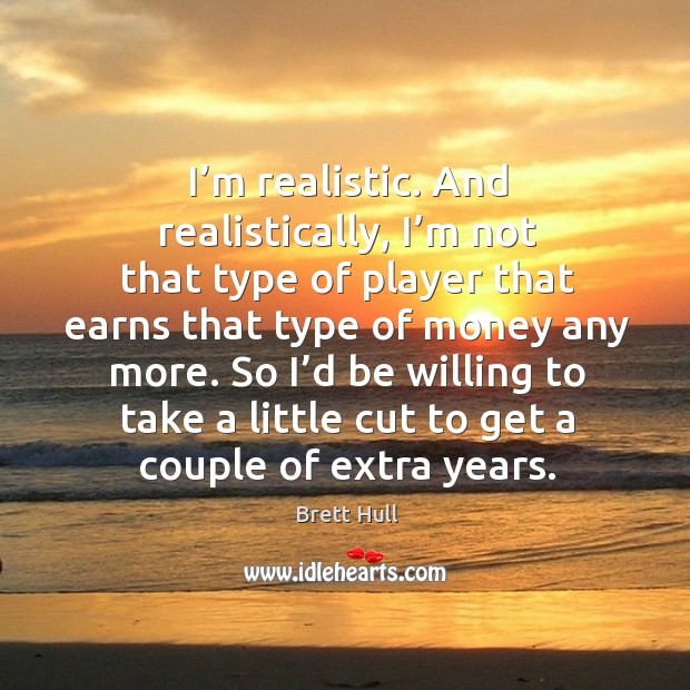 I’m realistic. And realistically, I’m not that type of player that earns that type of money any more. Brett Hull Picture Quote