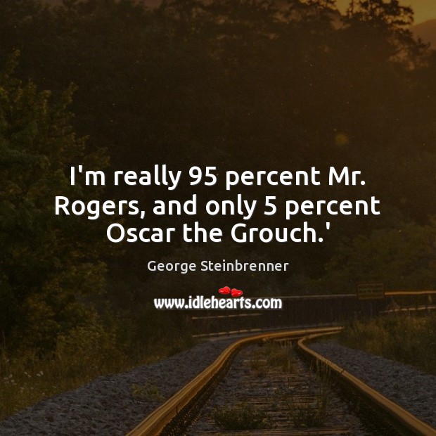 I’m really 95 percent Mr. Rogers, and only 5 percent Oscar the Grouch.’ George Steinbrenner Picture Quote