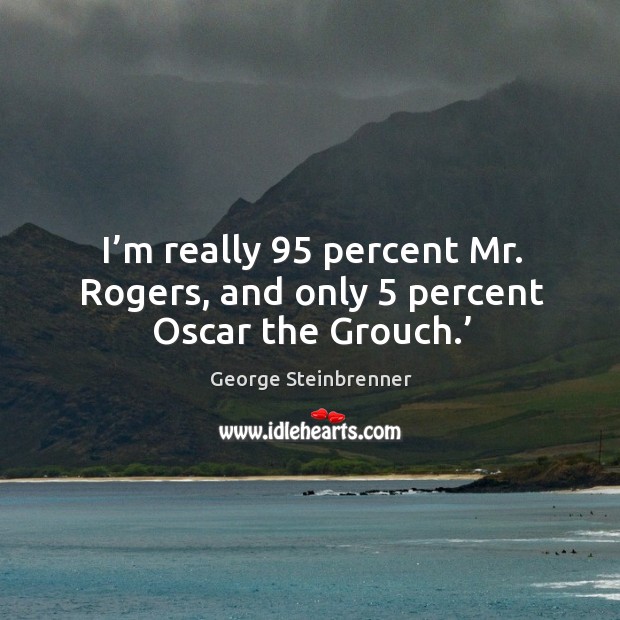 I’m really 95 percent mr. Rogers, and only 5 percent oscar the grouch.’ George Steinbrenner Picture Quote