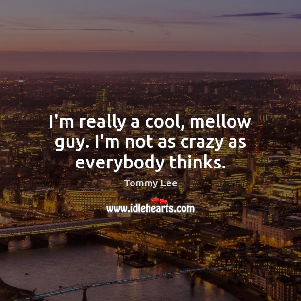 I’m really a cool, mellow guy. I’m not as crazy as everybody thinks. Tommy Lee Picture Quote