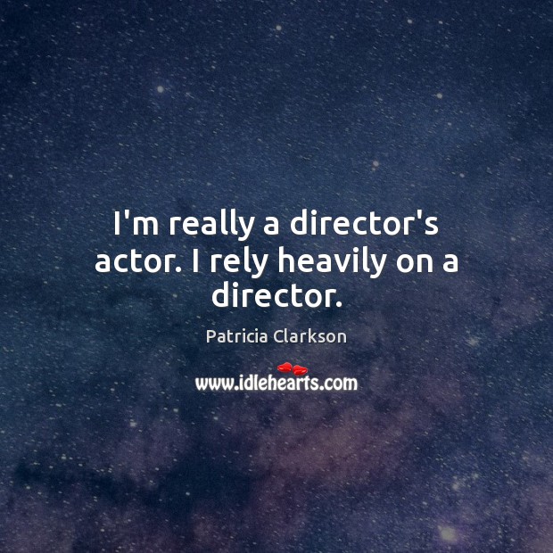 I’m really a director’s actor. I rely heavily on a director. Patricia Clarkson Picture Quote