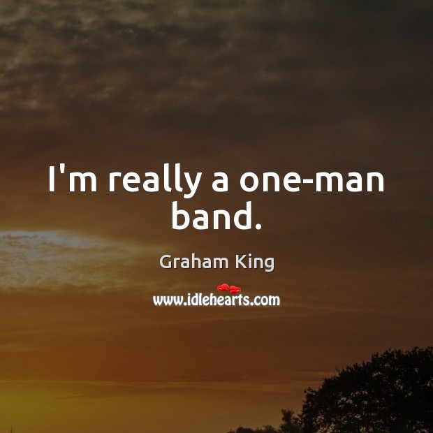 I’m really a one-man band. Graham King Picture Quote