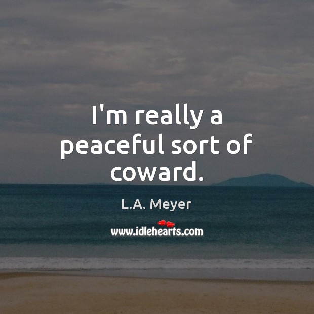 I’m really a peaceful sort of coward. L.A. Meyer Picture Quote