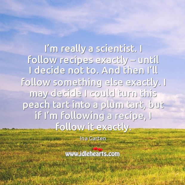 I’m really a scientist. I follow recipes exactly – until I decide not to. Ina Garten Picture Quote
