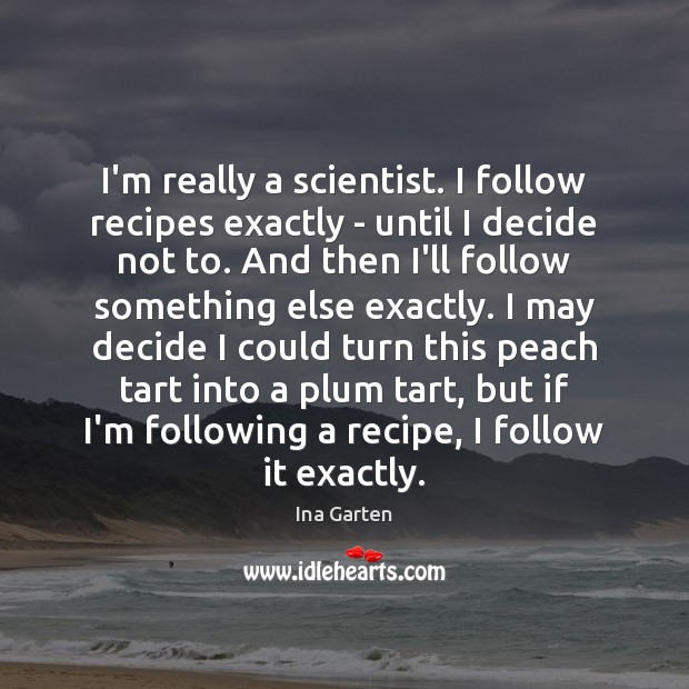 I’m really a scientist. I follow recipes exactly – until I decide Ina Garten Picture Quote