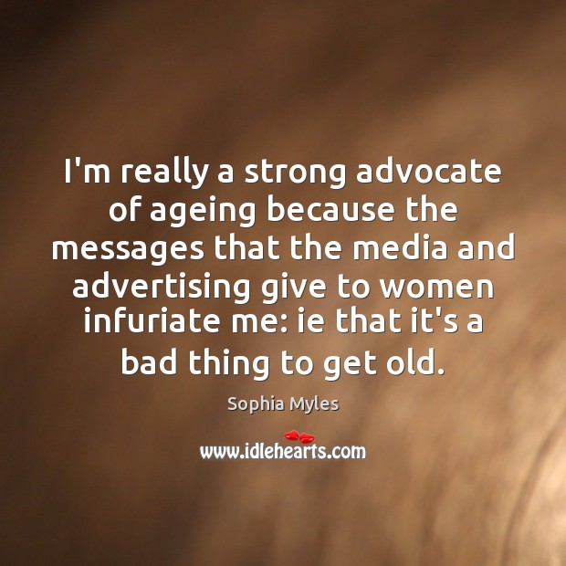 I’m really a strong advocate of ageing because the messages that the Sophia Myles Picture Quote